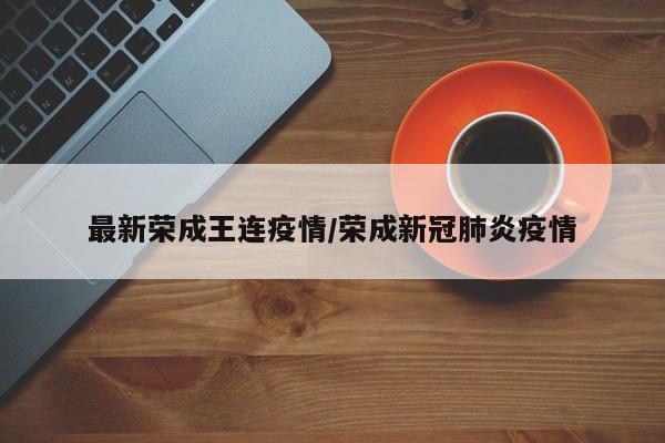最新荣成王连疫情/荣成新冠肺炎疫情