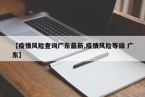 【疫情风险查询广东最新,疫情风险等级 广东】