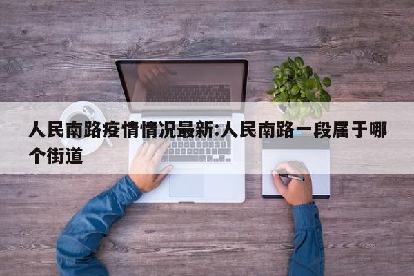 人民南路疫情情况最新:人民南路一段属于哪个街道