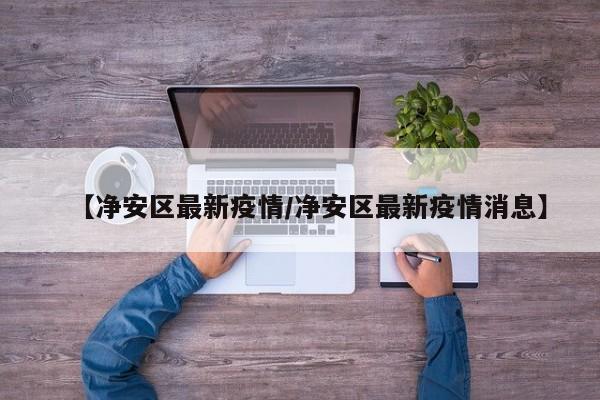 【净安区最新疫情/净安区最新疫情消息】