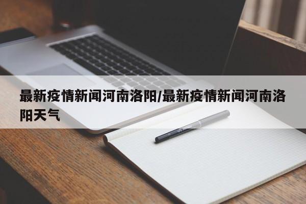 最新疫情新闻河南洛阳/最新疫情新闻河南洛阳天气