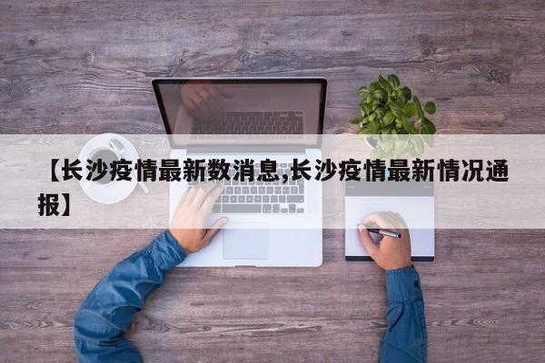 【长沙疫情最新数消息,长沙疫情最新情况通报】