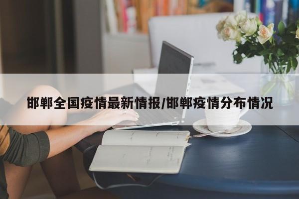邯郸全国疫情最新情报/邯郸疫情分布情况