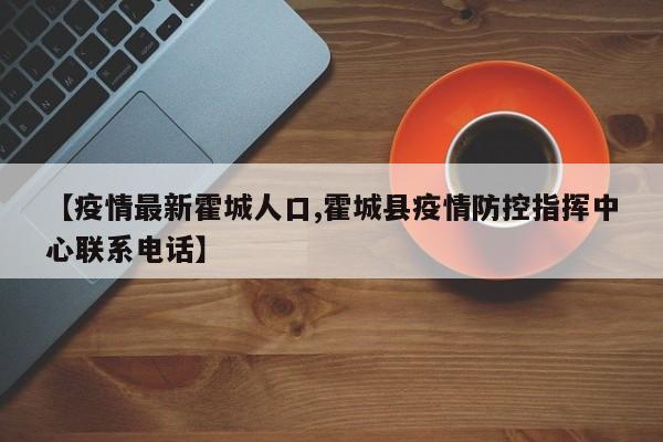 【疫情最新霍城人口,霍城县疫情防控指挥中心联系电话】