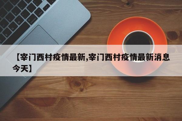 【宰门西村疫情最新,宰门西村疫情最新消息今天】