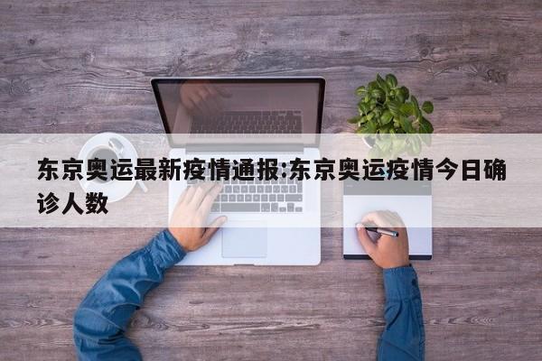 东京奥运最新疫情通报:东京奥运疫情今日确诊人数