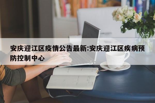 安庆迎江区疫情公告最新:安庆迎江区疾病预防控制中心