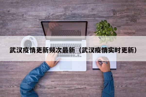 武汉疫情更新频次最新（武汉疫情实时更新）