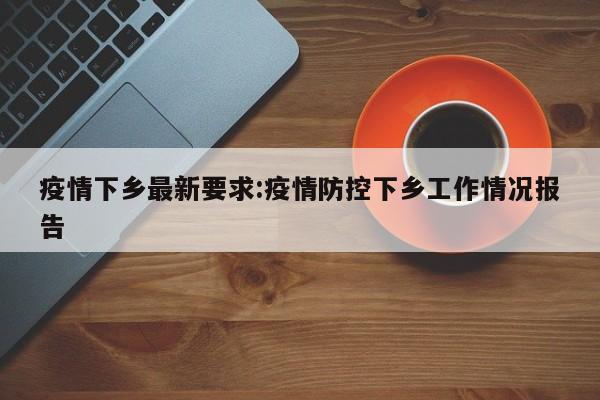 疫情下乡最新要求:疫情防控下乡工作情况报告