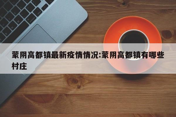 蒙阴高都镇最新疫情情况:蒙阴高都镇有哪些村庄