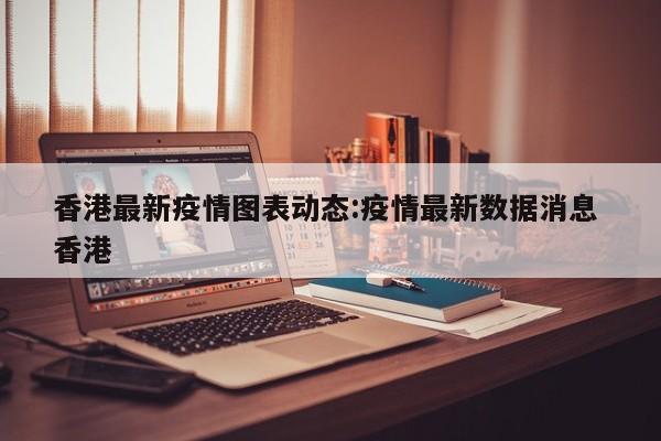 香港最新疫情图表动态:疫情最新数据消息 香港