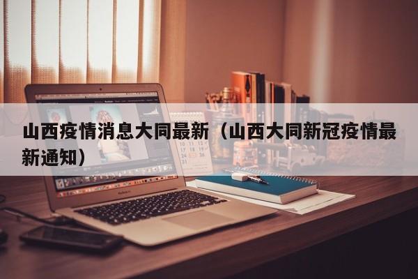 山西疫情消息大同最新（山西大同新冠疫情最新通知）