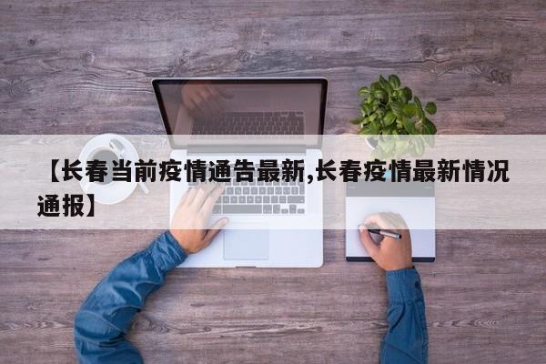 【长春当前疫情通告最新,长春疫情最新情况通报】