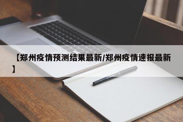 【郑州疫情预测结果最新/郑州疫情速报最新】
