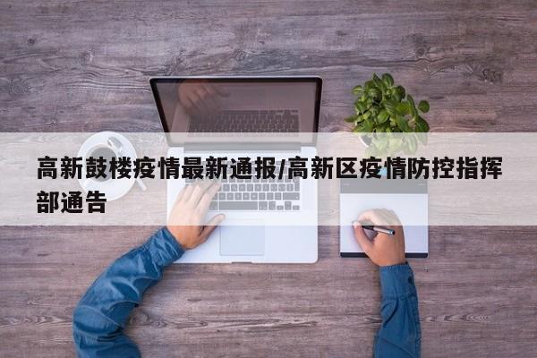 高新鼓楼疫情最新通报/高新区疫情防控指挥部通告