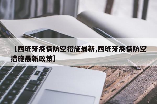 【西班牙疫情防空措施最新,西班牙疫情防空措施最新政策】