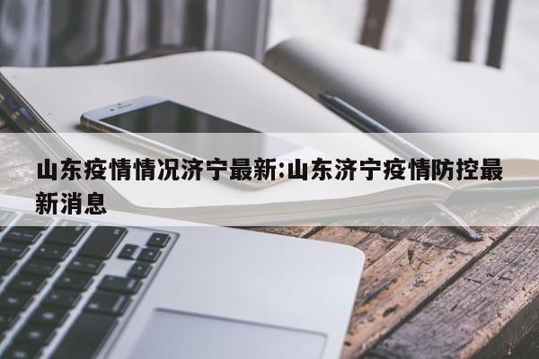 山东疫情情况济宁最新:山东济宁疫情防控最新消息