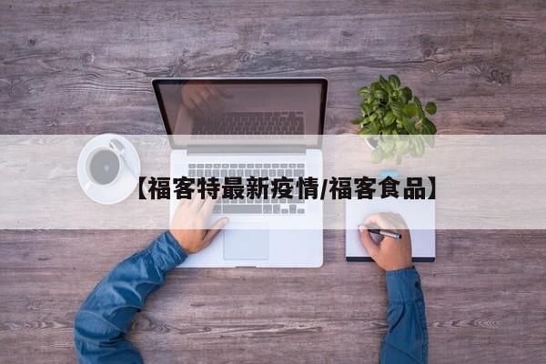 【福客特最新疫情/福客食品】