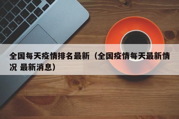 全国每天疫情排名最新（全国疫情每天最新情况 最新消息）