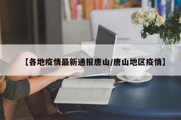 【各地疫情最新通报唐山/唐山地区疫情】