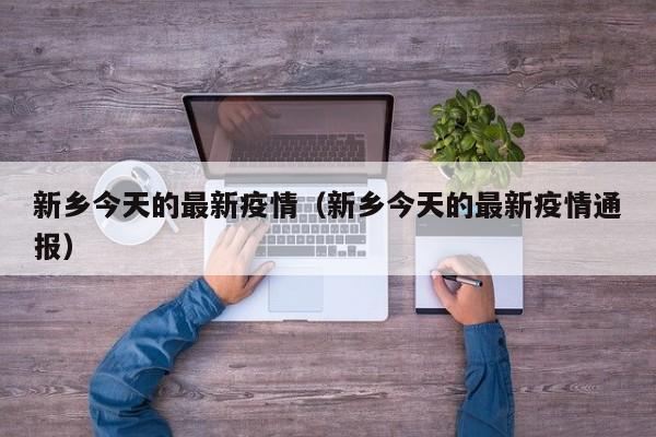 新乡今天的最新疫情（新乡今天的最新疫情通报）