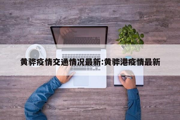 黄骅疫情交通情况最新:黄骅港疫情最新