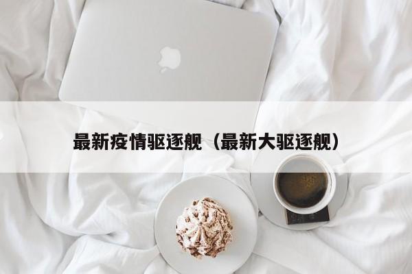 最新疫情驱逐舰（最新大驱逐舰）