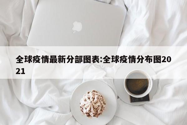 全球疫情最新分部图表:全球疫情分布图2021