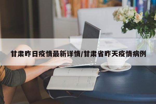 甘肃昨日疫情最新详情/甘肃省昨天疫情病例