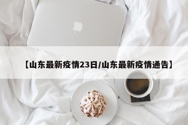 【山东最新疫情23日/山东最新疫情通告】