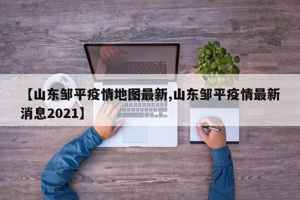 【山东邹平疫情地图最新,山东邹平疫情最新消息2021】