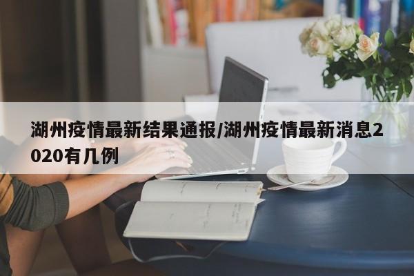 湖州疫情最新结果通报/湖州疫情最新消息2020有几例