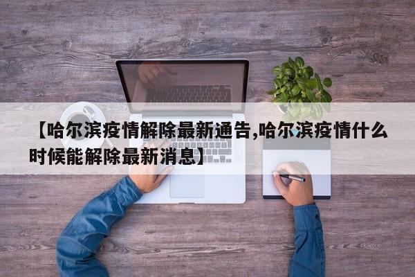 【哈尔滨疫情解除最新通告,哈尔滨疫情什么时候能解除最新消息】
