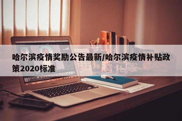 哈尔滨疫情奖励公告最新/哈尔滨疫情补贴政策2020标准