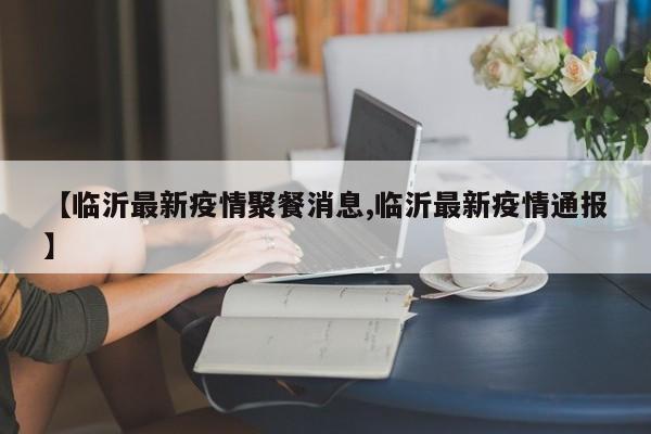 【临沂最新疫情聚餐消息,临沂最新疫情通报】