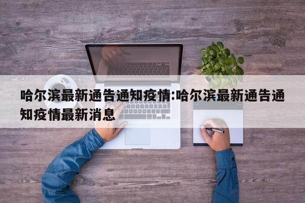 哈尔滨最新通告通知疫情:哈尔滨最新通告通知疫情最新消息