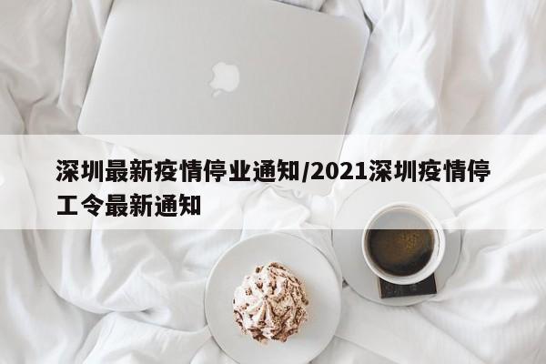 深圳最新疫情停业通知/2021深圳疫情停工令最新通知