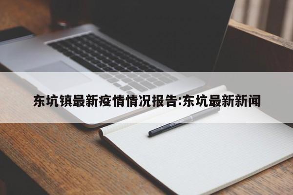 东坑镇最新疫情情况报告:东坑最新新闻
