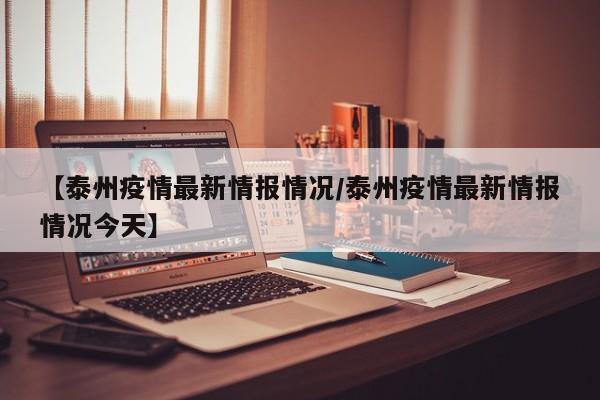 【泰州疫情最新情报情况/泰州疫情最新情报情况今天】