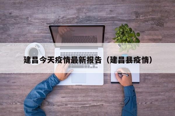 建昌今天疫情最新报告（建昌县疫情）