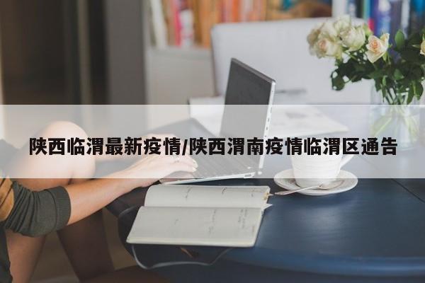 陕西临渭最新疫情/陕西渭南疫情临渭区通告