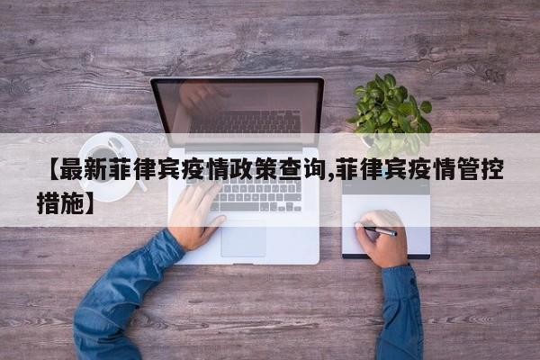 【最新菲律宾疫情政策查询,菲律宾疫情管控措施】