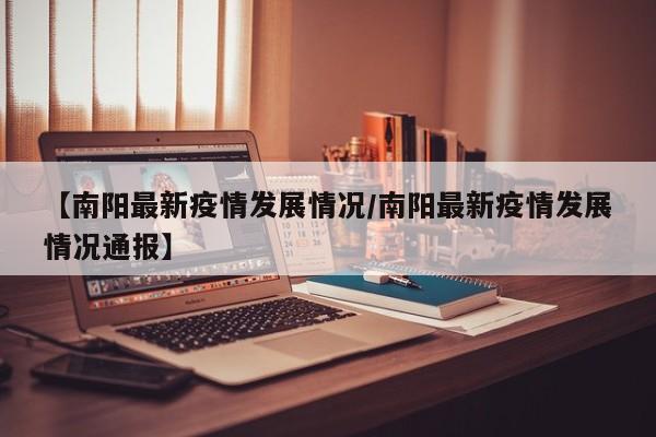【南阳最新疫情发展情况/南阳最新疫情发展情况通报】