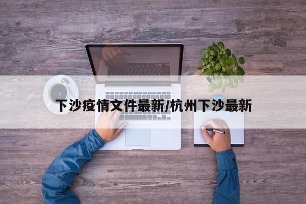 下沙疫情文件最新/杭州下沙最新