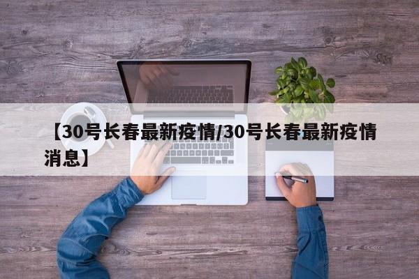 【30号长春最新疫情/30号长春最新疫情消息】
