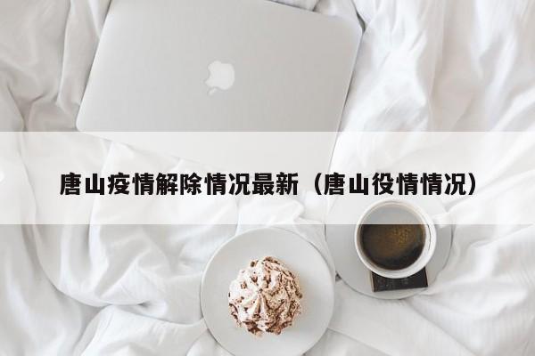 唐山疫情解除情况最新（唐山役情情况）