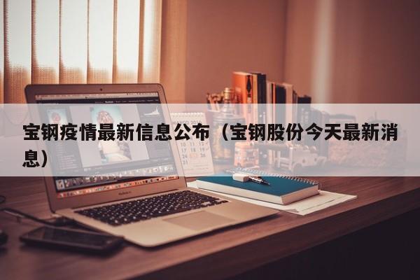 宝钢疫情最新信息公布（宝钢股份今天最新消息）