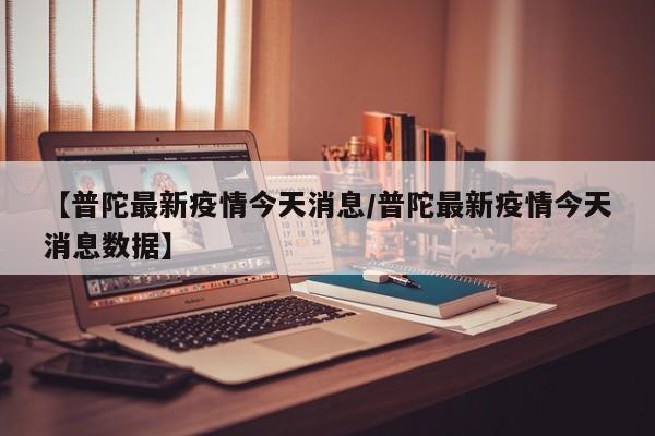 【普陀最新疫情今天消息/普陀最新疫情今天消息数据】