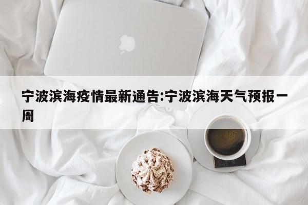 宁波滨海疫情最新通告:宁波滨海天气预报一周