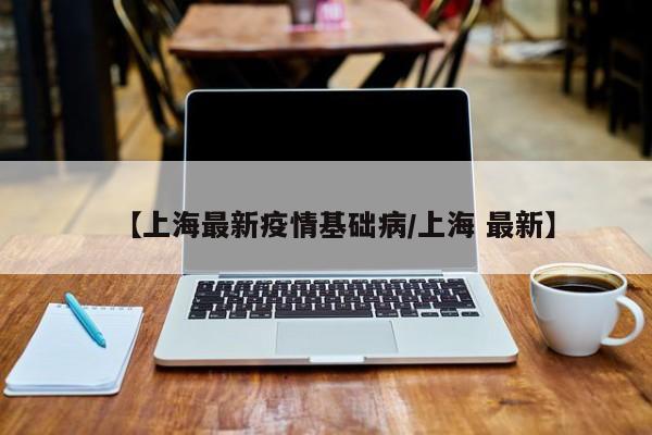 【上海最新疫情基础病/上海 最新】